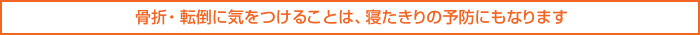 骨折・転倒に気をつけることは、寝たきりの予防にもなります