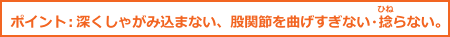 ポイント：深くしゃがみ込まない、股関節を曲げすぎない・捻らない。