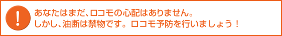  あなたはまだ、ロコモの心配はありません。 しかし、油断は禁物です。ロコモ予防を行いましょう！